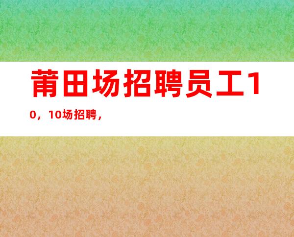 莆田场招聘员工10，10场招聘，找场所女孩福利