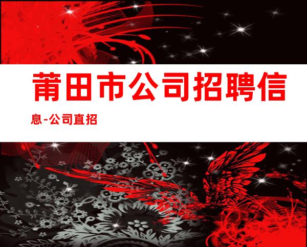 莆田市公司招聘信息-公司直招-放心应聘