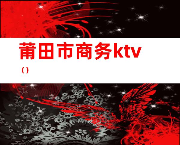 莆田市商务ktv（）