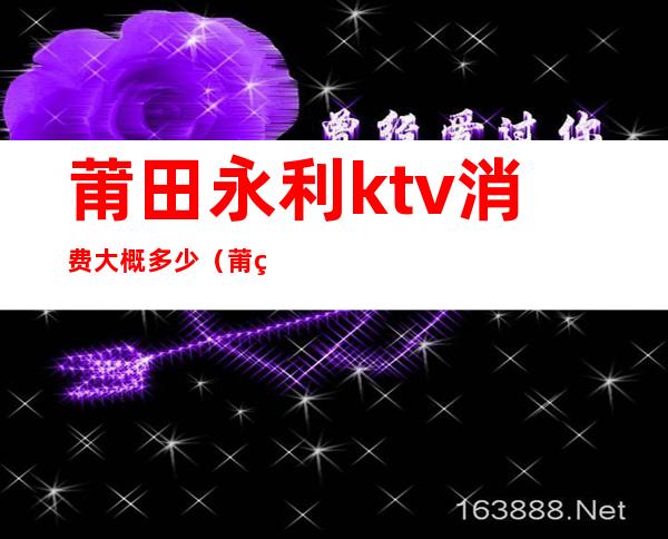 莆田永利ktv消费大概多少（莆田哪里有ktv开门的吗）