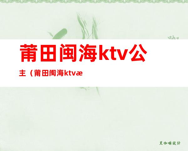 莆田闽海ktv公主（莆田闽海ktv消费怎么样）