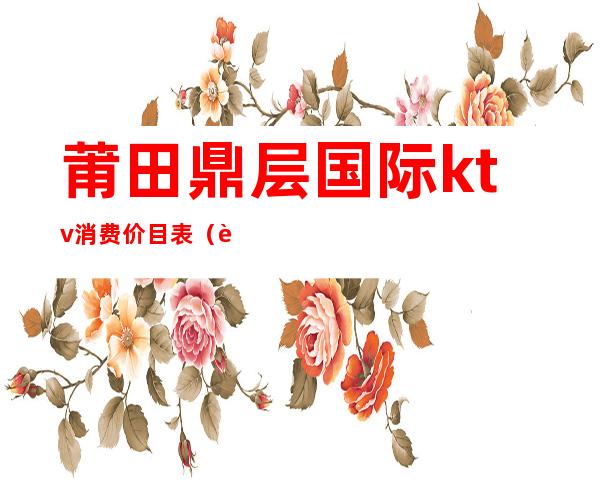 莆田鼎层国际ktv消费价目表（莆田商务KTV）