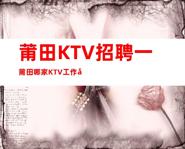 莆田KTV招聘一莆田哪家KTV工作可以辜负