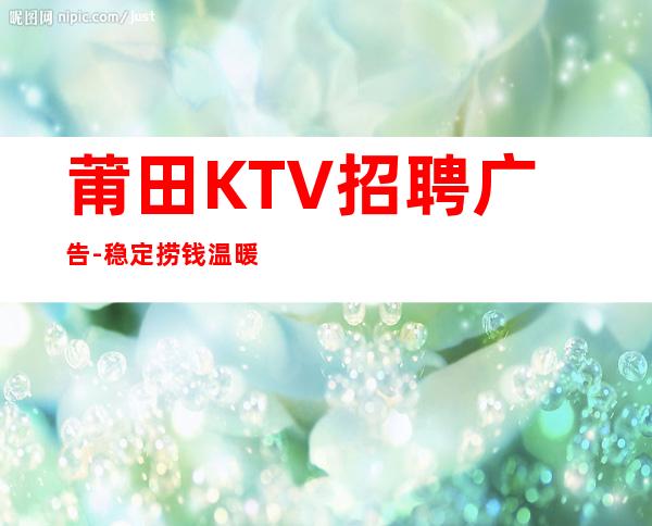 莆田KTV招聘广告-稳定捞钱温暖有爱-更高夜总会诚聘