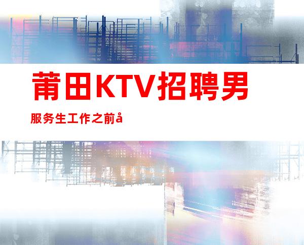 莆田KTV招聘男服务生=工作之前先了解KTV服务生职位的特点