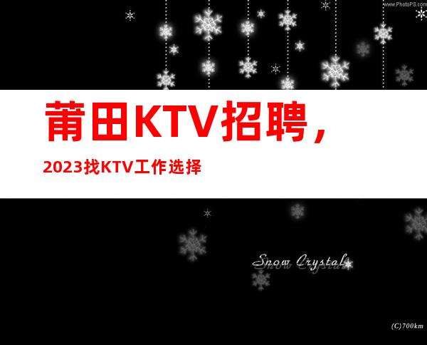 莆田KTV招聘，2023找KTV工作选择我们10/10