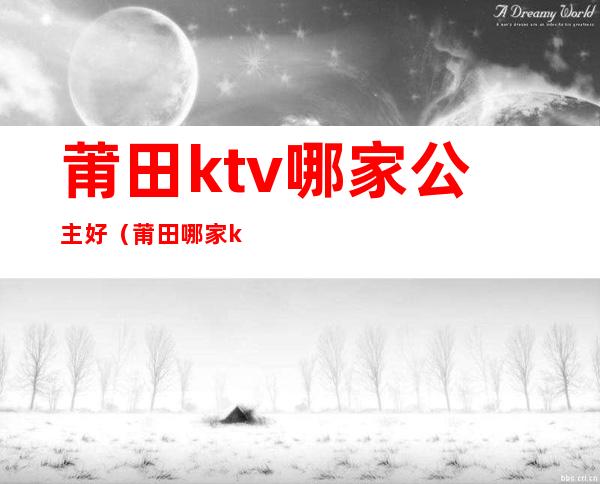 莆田ktv哪家公主好（莆田哪家ktv有公主）