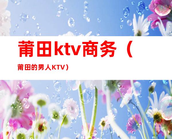 莆田ktv商务（莆田的男人KTV）