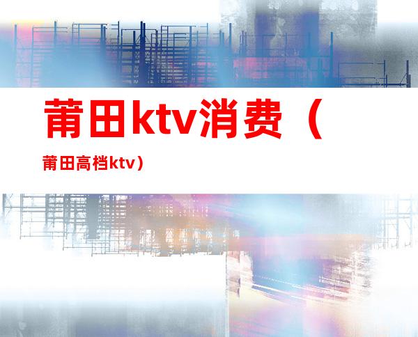 莆田ktv消费（莆田高档ktv）