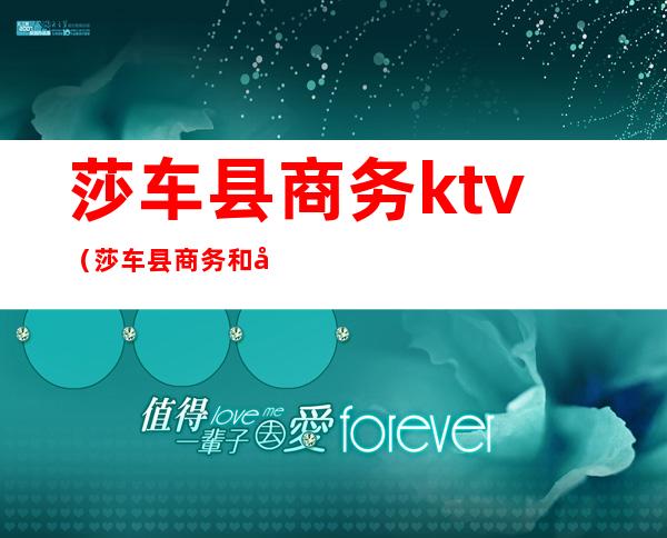 莎车县商务ktv（莎车县商务和工信局）