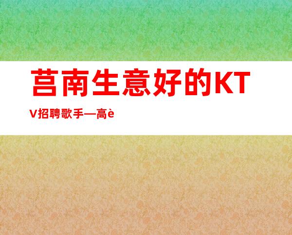 莒南生意好的KTV招聘歌手—高薪8—找工作的来吧