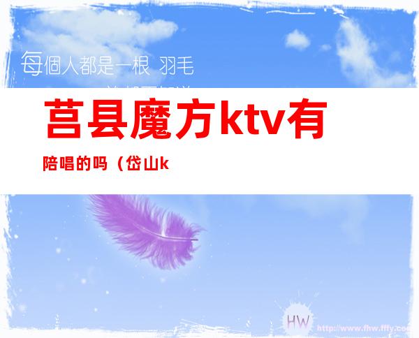 莒县魔方ktv有陪唱的吗（岱山ktv陪唱多少钱）