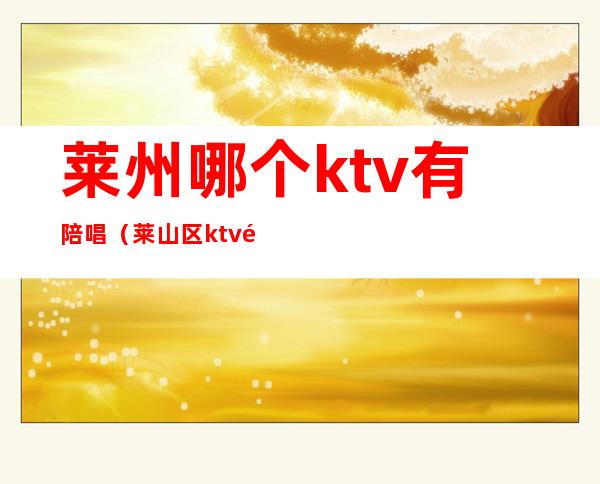 莱州哪个ktv有陪唱（莱山区ktv陪唱的地方）