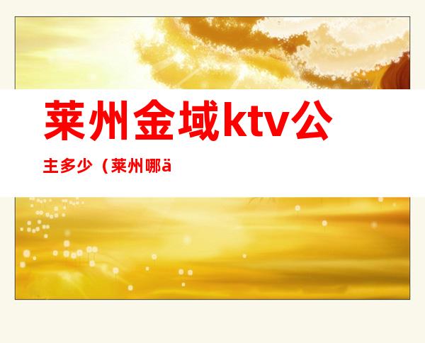 莱州金域ktv公主多少（莱州哪个ktv有公主）