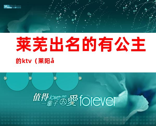 莱芜出名的有公主的ktv（莱阳哪里有公主）