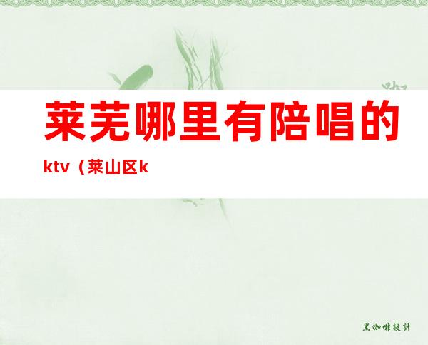 莱芜哪里有陪唱的ktv（莱山区ktv陪唱的地方）