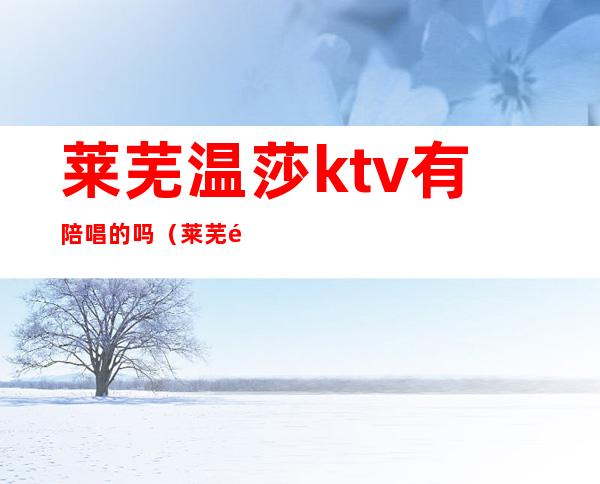 莱芜温莎ktv有陪唱的吗（莱芜陪唱的ktv有哪些）