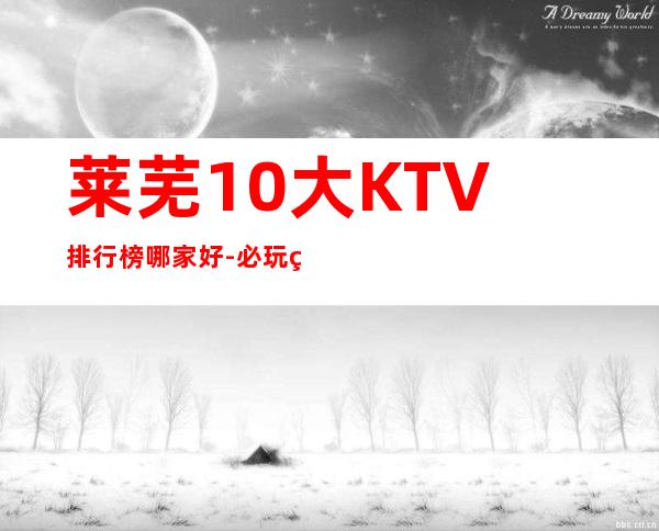 莱芜10大KTV排行榜哪家好-必玩的10大KTV排行榜哪家好 – 温州鹿城商务KTV