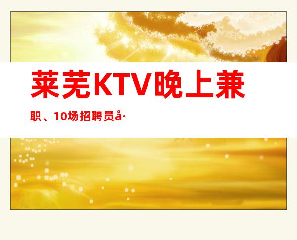 莱芜KTV晚上兼职、10场招聘员工、轻松上班