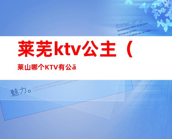 莱芜ktv公主（莱山哪个KTV有公主）