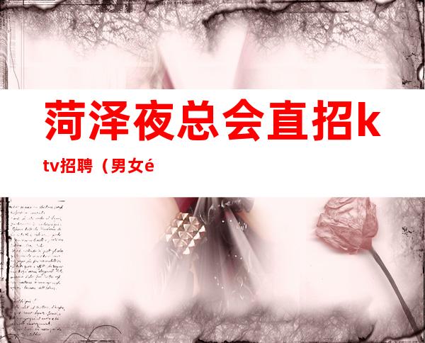 菏泽夜总会直招ktv招聘（男女都招）带你赚衣锦还乡