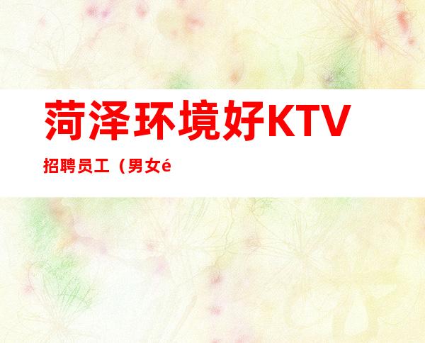 菏泽环境好KTV招聘员工（男女都招）-人性化管理开心赚