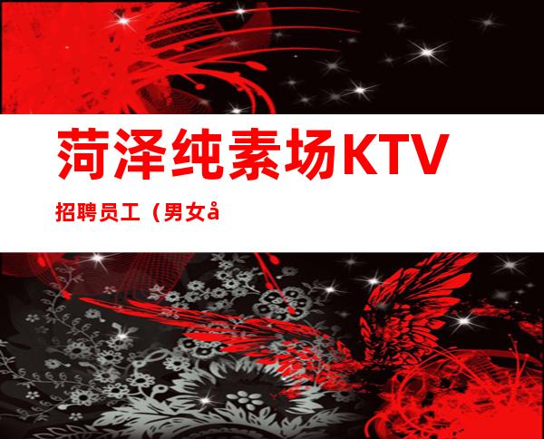 菏泽纯素场KTV招聘员工（男女员工特）缺人夜总会急聘起步促销员