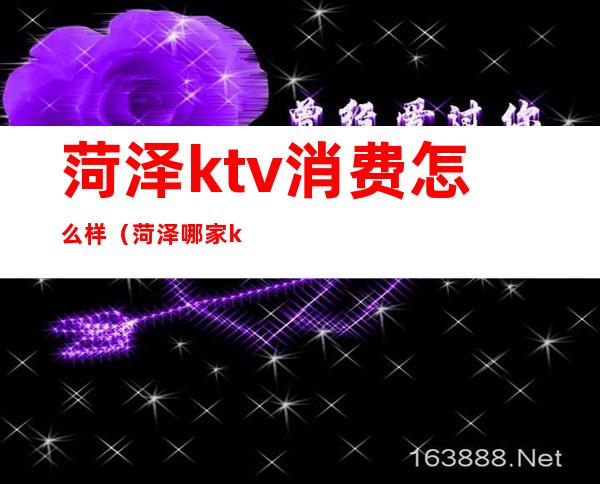 菏泽ktv消费怎么样（菏泽哪家ktv有出台的）