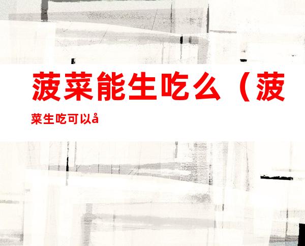 菠菜能生吃么（菠菜生吃可以吗）