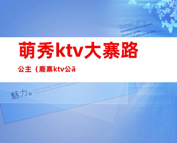 萌秀ktv大寨路公主（鹿寨ktv公主）