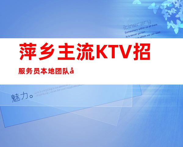 萍乡主流KTV招服务员 本地团队带你赚10保证上班