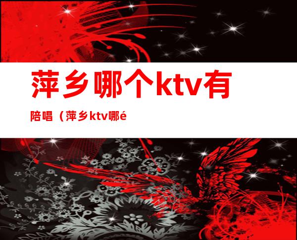 萍乡哪个ktv有陪唱（萍乡ktv哪里最好）