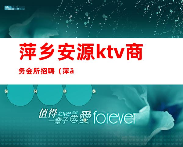 萍乡安源ktv商务会所招聘（萍乡酒吧招聘）