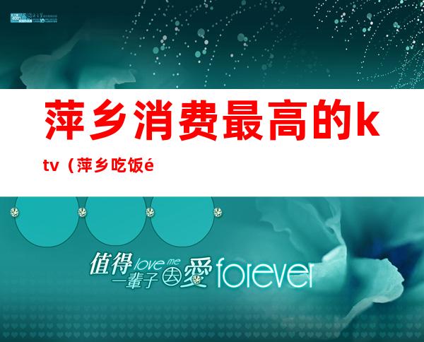 萍乡消费最高的ktv（萍乡吃饭高档的地方）