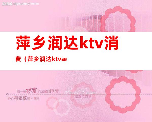 萍乡润达ktv消费（萍乡润达ktv消费怎么样）