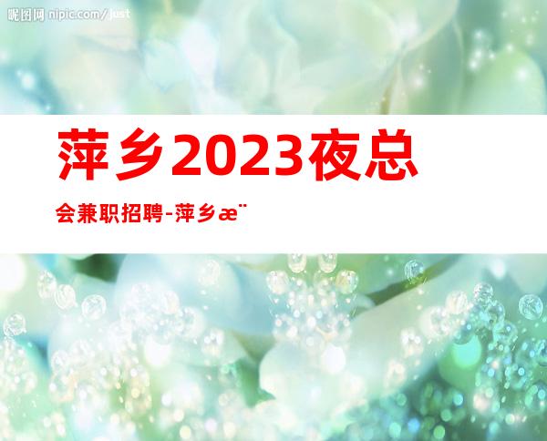 萍乡2023夜总会兼职招聘-萍乡樶真实ktv招聘员工豪华场所