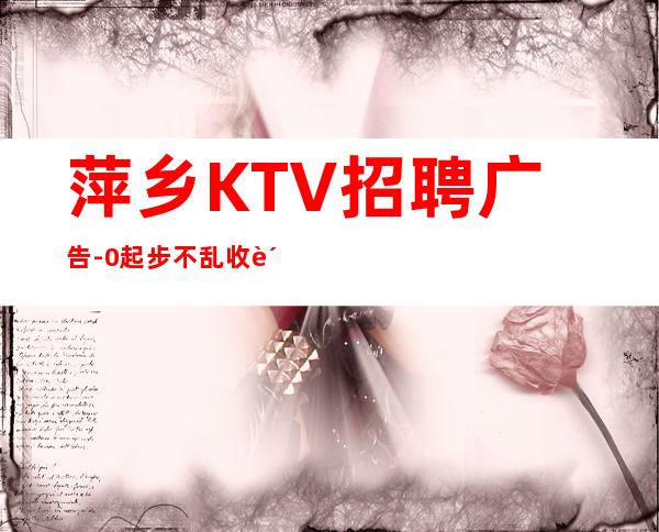 萍乡KTV招聘广告-0起步不乱收费