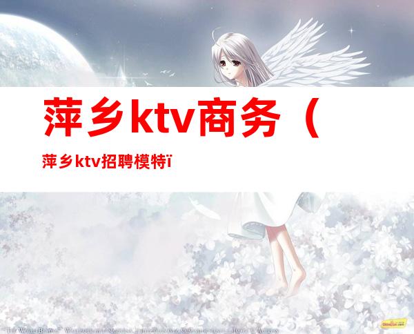 萍乡ktv商务（萍乡ktv招聘模特）