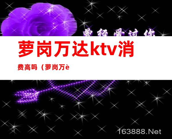 萝岗万达ktv消费高吗（萝岗万达ktv消费高吗现在）