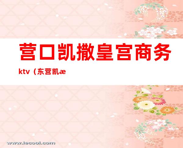 营口凯撒皇宫商务ktv（东营凯撒皇宫）