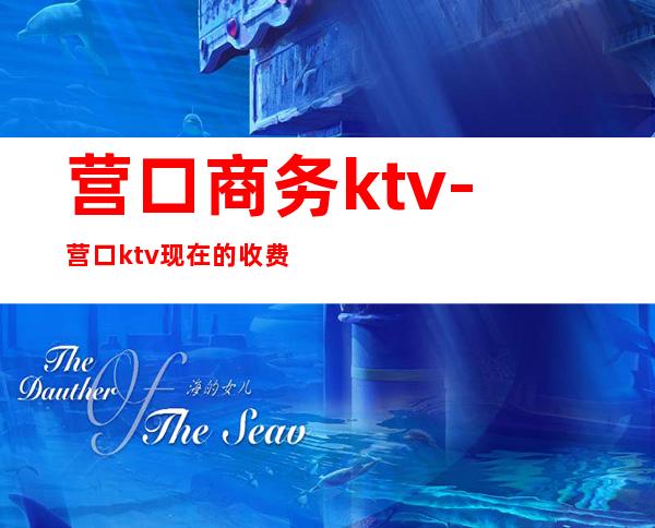 营口商务ktv-营口ktv现在的收费标准是什么啊？