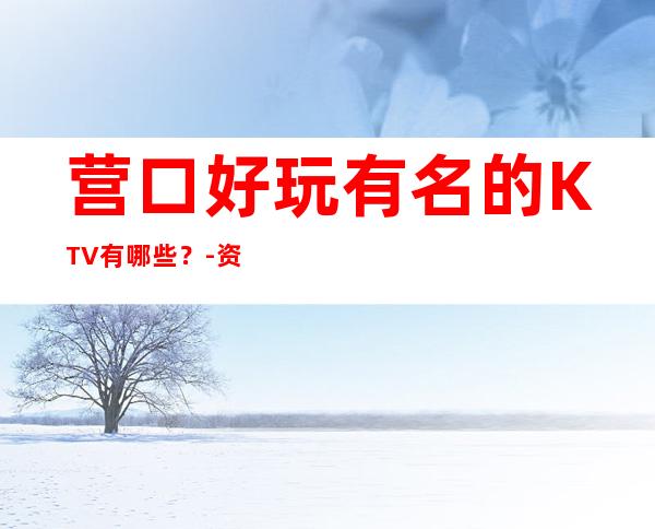 营口好玩有名的KTV有哪些？-资源多好玩有名的KTV有哪些？ – 福州仓山商务KTV