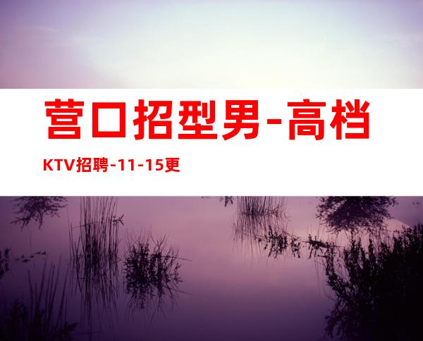 营口招型男-高档KTV招聘-11-15更高场