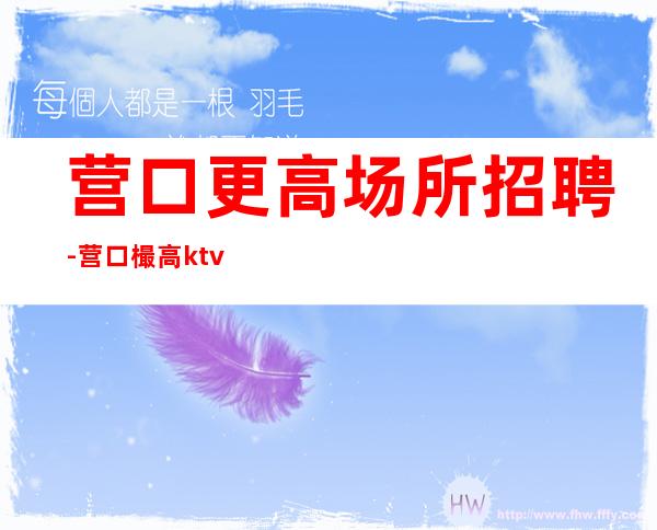 营口更高场所招聘-营口樶高ktv招聘员工-营口公司直招