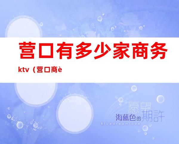 营口有多少家商务ktv（营口商贸公司）