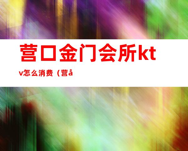 营口金门会所ktv怎么消费（营口ktv关门了吗）