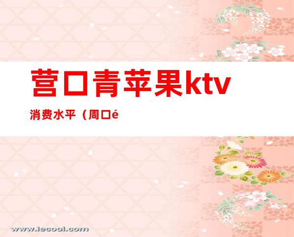 营口青苹果ktv消费水平（周口青苹果ktv）