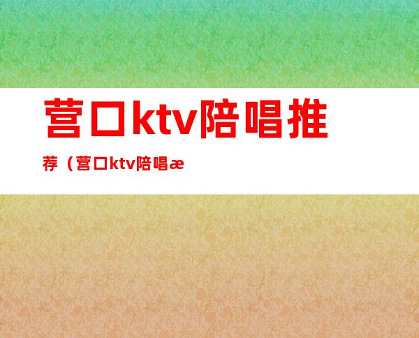 营口ktv陪唱推荐（营口ktv陪唱推荐）