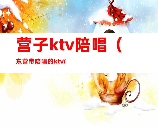 营子ktv陪唱（东营带陪唱的ktv）