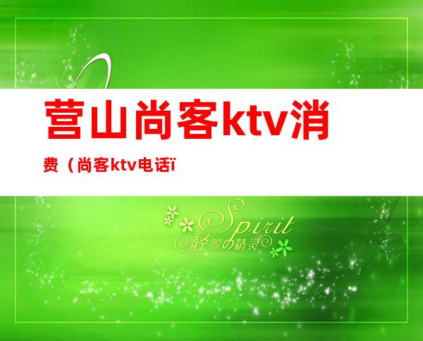 营山尚客ktv消费（尚客ktv电话）